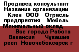 Продавец-консультант › Название организации ­ Клен, ООО › Отрасль предприятия ­ Мебель › Минимальный оклад ­ 40 000 - Все города Работа » Вакансии   . Чувашия респ.,Новочебоксарск г.